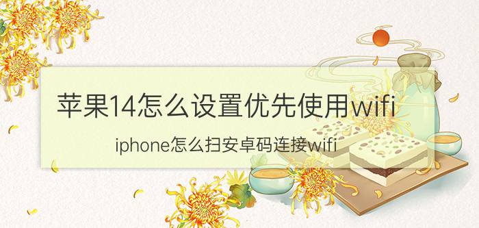 苹果14怎么设置优先使用wifi iphone怎么扫安卓码连接wifi？